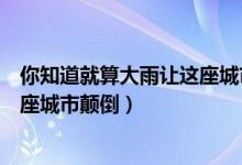 你知道就算大雨让这座城市颠倒歌词（你知道就算大雨让这座城市颠倒）