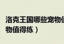 洛克王国哪些宠物值得培养（洛克王国什么宠物值得练）