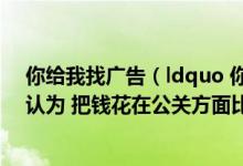 你给我找广告（ldquo 你问我广告找哪些媒体比较好 而我认为 把钱花在公关方面比较）