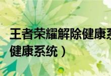 王者荣耀解除健康系统限制后(王者荣耀解除健康系统)