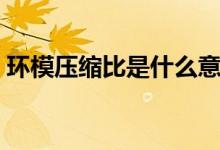 环模压缩比是什么意思（压缩比是什么意思）