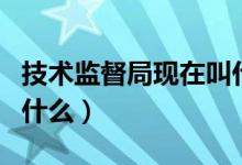技术监督局现在叫什么名（技术监督局现在叫什么）