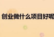 创业做什么项目好呢（想创业做什么项目好）
