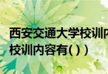 西安交通大学校训内容有多选（西安交通大学校训内容有( )）