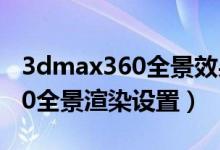 3dmax360全景效果图有什么用（3dmax360全景渲染设置）