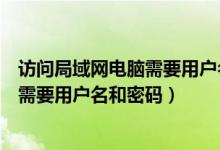 访问局域网电脑需要用户名和密码怎么办（访问局域网电脑需要用户名和密码）