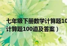 七年级下册数学计算题100道及答案大全（七年级下册数学计算题100道及答案）
