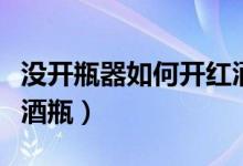 没开瓶器如何开红酒瓶（没有开瓶器怎么开啤酒瓶）