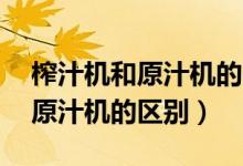 榨汁机和原汁机的区别 家用电器（榨汁机和原汁机的区别）