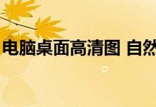 电脑桌面高清图 自然风景（电脑桌面高清图）