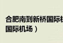 合肥南到新桥国际机场怎么走（合肥南到新桥国际机场）