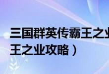 三国群英传霸王之业攻略心得（三国群英传霸王之业攻略）