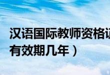 汉语国际教师资格证有效期几年（教师资格证有效期几年）