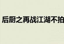 后厨之再战江湖不拍了吗（后厨之再战江湖）