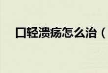 口轻溃疡怎么治(口轻溃疡怎么快速好)