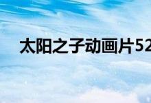 太阳之子动画片52集（太阳之子动画片）