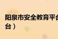 阳泉市安全教育平台下载（阳泉市安全教育平台）
