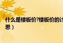 什么是楼板价?楼板价的计算公式是什么?（楼板价是什么意思）