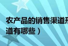 农产品的销售渠道形式有哪些（农产品销售渠道有哪些）