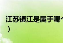 江苏镇江是属于哪个市（江苏镇江属于哪个市）