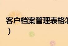 客户档案管理表格怎么填(客户档案管理表格)