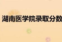 湖南医学院录取分数（湖南医科大学分数线）