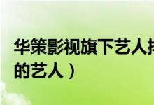 华策影视旗下艺人排名（求华策影视旗下签约的艺人）