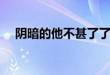 阴暗的他不甚了了剧透（阴暗的他不甚）