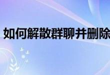 如何解散群聊并删除聊天记录（如何解散群）