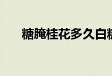 糖腌桂花多久白糖能融化（糖腌桂花）