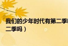 我们的少年时代有第二季吗官方回答（我们的少年时代有第二季吗）
