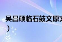 吴昌硕临石鼓文原文高清图(吴昌硕临石鼓文)