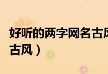 好听的两字网名古风女(好听的二字网名女生古风)