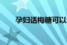 孕妇话梅糖可以吃吗（孕妇 话梅糖）