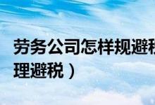 劳务公司怎样规避税务风险（劳务公司如何合理避税）