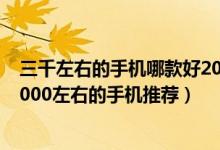 三千左右的手机哪款好2021（三千左右的手机哪个好 8款3000左右的手机推荐）