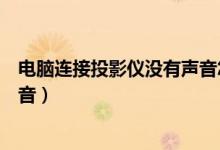 电脑连接投影仪没有声音怎么设置（电脑连接投影仪没有声音）