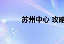 苏州中心 攻略（苏州中心攻略）