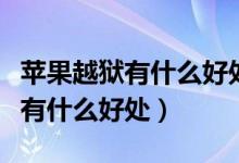 苹果越狱有什么好处和坏处吗知乎（苹果越狱有什么好处）