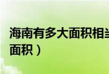 海南有多大面积相当于哪个城市（海南有多大面积）
