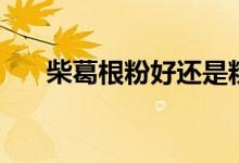 柴葛根粉好还是粉葛根粉好（柴葛根）