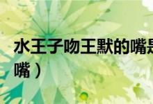 水王子吻王默的嘴是哪一集(水王子吻王默的嘴)