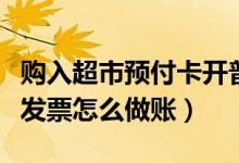 购入超市预付卡开普票怎样做账（超市预付卡发票怎么做账）