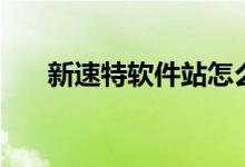 新速特软件站怎么用（新速特软件站）
