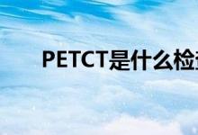 PETCT是什么检查项目（pet是什么）