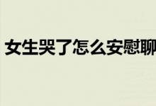 女生哭了怎么安慰聊天（女生哭了怎么安慰）