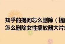 知乎的提问怎么删除（提问到360问答 女性播放器大片免费怎么删除女性播放器大片免费）