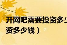 开网吧需要投资多少钱一个月（开网吧需要投资多少钱）