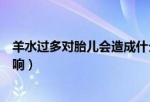 羊水过多对胎儿会造成什么畸形（羊水过多对胎儿有什么影响）