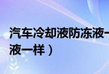 汽车冷却液防冻液一样吗（汽车冷却液和防冻液一样）